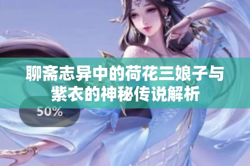 聊斋志异中的荷花三娘子与紫衣的神秘传说解析