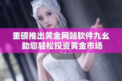 重磅推出黄金网站软件九幺 助您轻松投资黄金市场