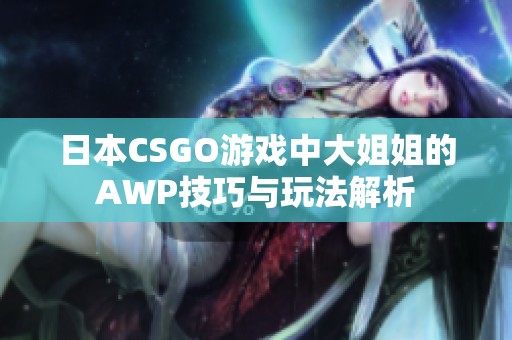 日本CSGO游戏中大姐姐的AWP技巧与玩法解析
