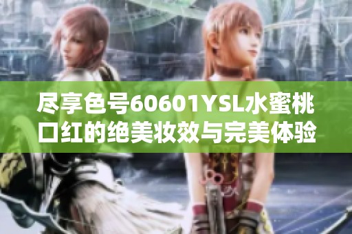 尽享色号60601YSL水蜜桃口红的绝美妆效与完美体验
