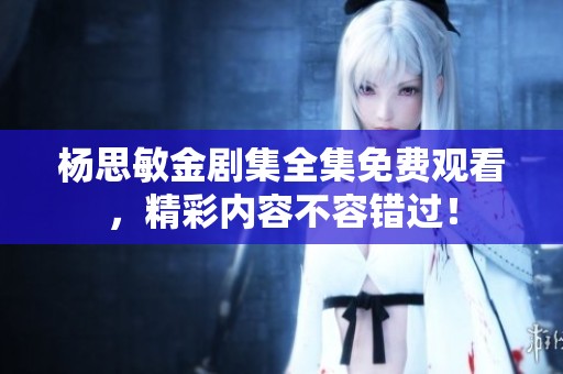 杨思敏金剧集全集免费观看，精彩内容不容错过！