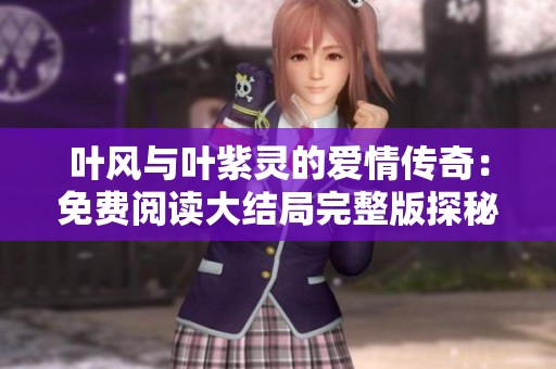 叶风与叶紫灵的爱情传奇：免费阅读大结局完整版探秘