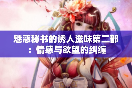 魅惑秘书的诱人滋味第二部：情感与欲望的纠缠