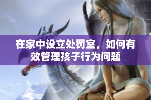 在家中设立处罚室，如何有效管理孩子行为问题