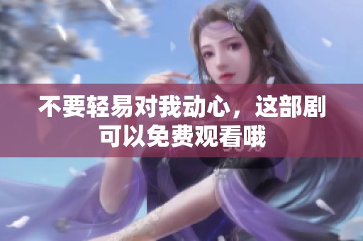 不要轻易对我动心，这部剧可以免费观看哦