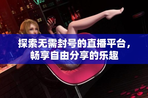 探索无需封号的直播平台，畅享自由分享的乐趣