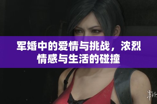 军婚中的爱情与挑战，浓烈情感与生活的碰撞