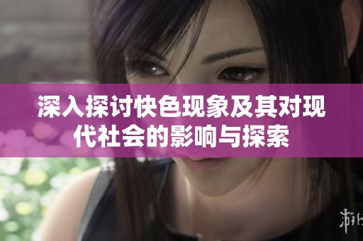 深入探讨快色现象及其对现代社会的影响与探索