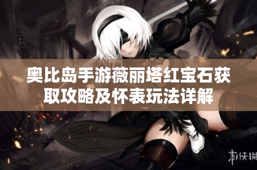奥比岛手游薇丽塔红宝石获取攻略及怀表玩法详解