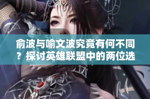 俞波与喻文波究竟有何不同？探讨英雄联盟中的两位选手