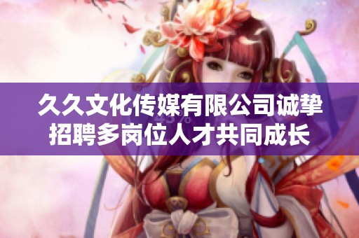 久久文化传媒有限公司诚挚招聘多岗位人才共同成长