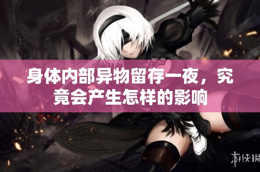 身体内部异物留存一夜，究竟会产生怎样的影响