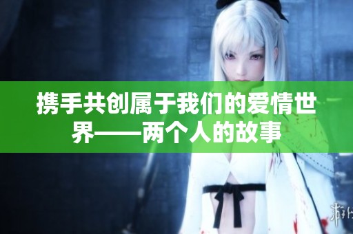 携手共创属于我们的爱情世界——两个人的故事