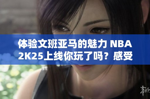 体验文班亚马的魅力 NBA2K25上线你玩了吗？感受如何？