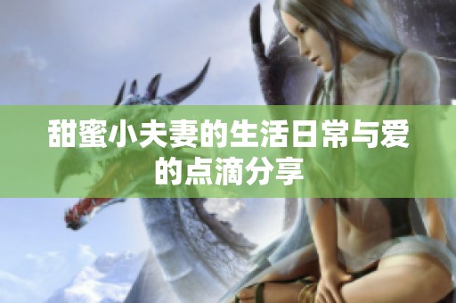 甜蜜小夫妻的生活日常与爱的点滴分享