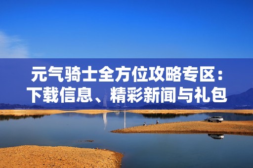 元气骑士全方位攻略专区：下载信息、精彩新闻与礼包领取指南