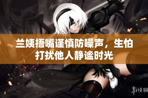 兰姨捂嘴谨慎防噪声，生怕打扰他人静谧时光