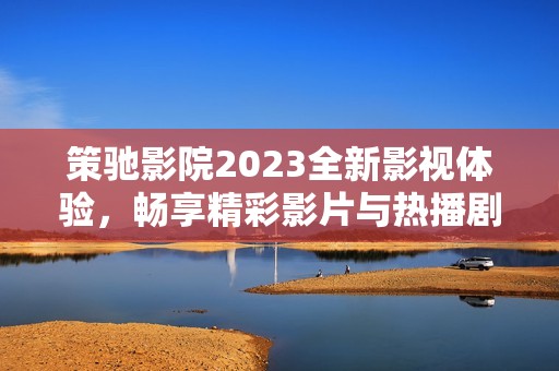 策驰影院2023全新影视体验，畅享精彩影片与热播剧集