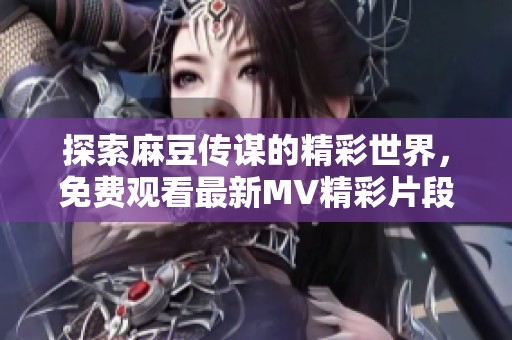 探索麻豆传谋的精彩世界，免费观看最新MV精彩片段