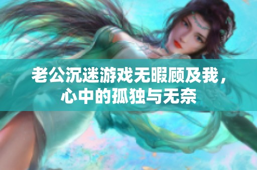 老公沉迷游戏无暇顾及我，心中的孤独与无奈