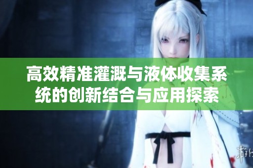 高效精准灌溉与液体收集系统的创新结合与应用探索