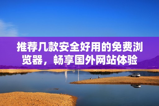 推荐几款安全好用的免费浏览器，畅享国外网站体验