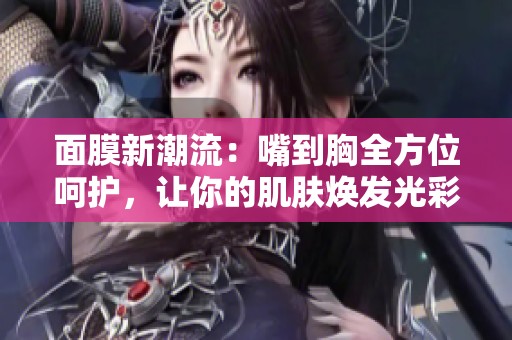面膜新潮流：嘴到胸全方位呵护，让你的肌肤焕发光彩