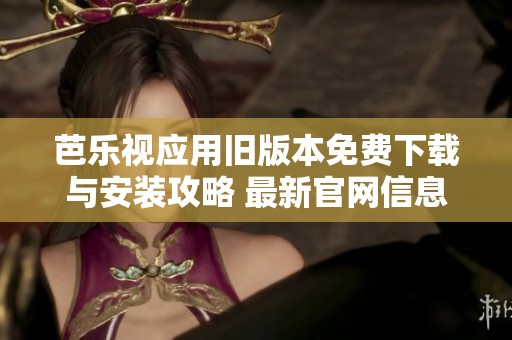 芭乐视应用旧版本免费下载与安装攻略 最新官网信息一览