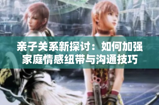 亲子关系新探讨：如何加强家庭情感纽带与沟通技巧