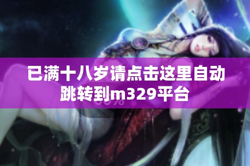 已满十八岁请点击这里自动跳转到m329平台