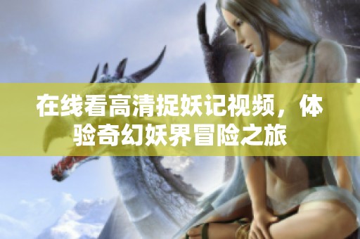 在线看高清捉妖记视频，体验奇幻妖界冒险之旅