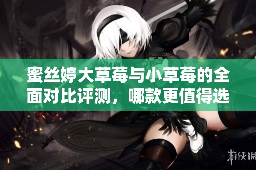 蜜丝婷大草莓与小草莓的全面对比评测，哪款更值得选择