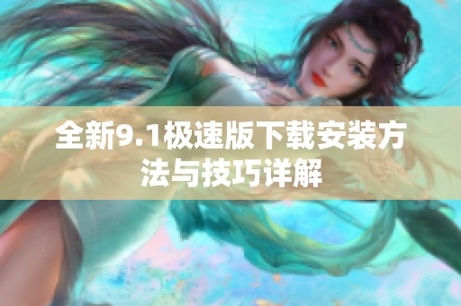 全新9.1极速版下载安装方法与技巧详解