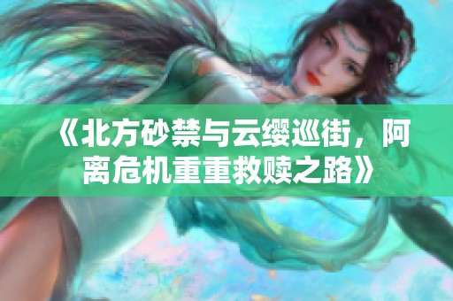 《北方砂禁与云缨巡街，阿离危机重重救赎之路》