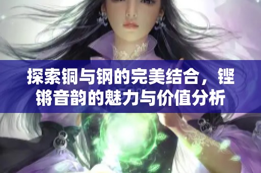 探索铜与钢的完美结合，铿锵音韵的魅力与价值分析