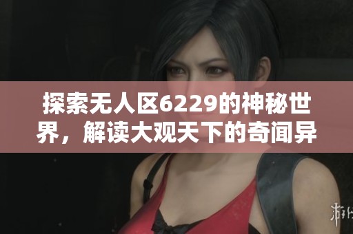 探索无人区6229的神秘世界，解读大观天下的奇闻异事