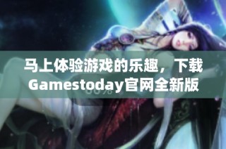 马上体验游戏的乐趣，下载Gamestoday官网全新版本！