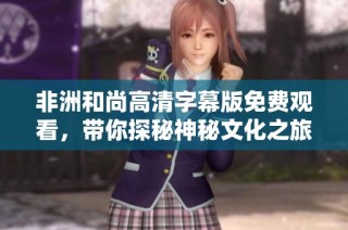 非洲和尚高清字幕版免费观看，带你探秘神秘文化之旅