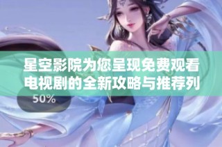 星空影院为您呈现免费观看电视剧的全新攻略与推荐列表