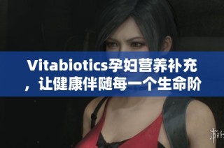 Vitabiotics孕妇营养补充，让健康伴随每一个生命阶段