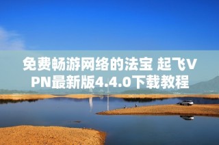 免费畅游网络的法宝 起飞VPN最新版4.4.0下载教程