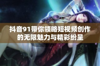 抖音91带你领略短视频创作的无限魅力与精彩纷呈