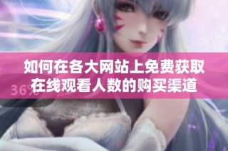 如何在各大网站上免费获取在线观看人数的购买渠道
