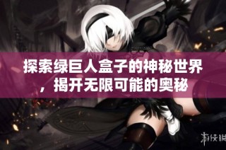 探索绿巨人盒子的神秘世界，揭开无限可能的奥秘