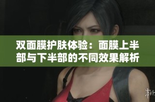 双面膜护肤体验：面膜上半部与下半部的不同效果解析