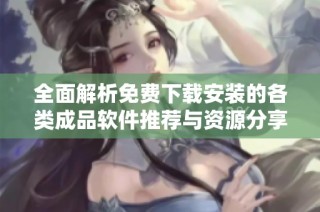全面解析免费下载安装的各类成品软件推荐与资源分享
