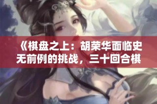 《棋盘之上：胡荣华面临史无前例的挑战，三十回合棋局揭秘》