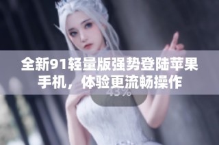 全新91轻量版强势登陆苹果手机，体验更流畅操作