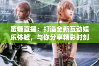 蜜糖直播：打造全新互动娱乐体验，与你分享精彩时刻
