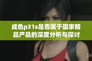 成色p31s是否属于国家精品产品的深度分析与探讨